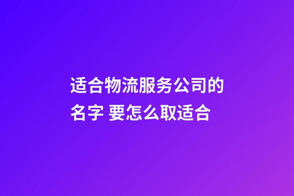 适合物流服务公司的名字 要怎么取适合-第1张-公司起名-玄机派